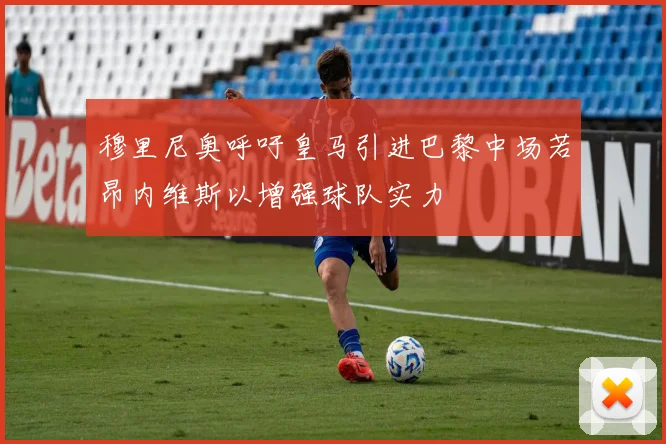 穆里尼奥呼吁皇马引进巴黎中场若昂内维斯以增强球队实力