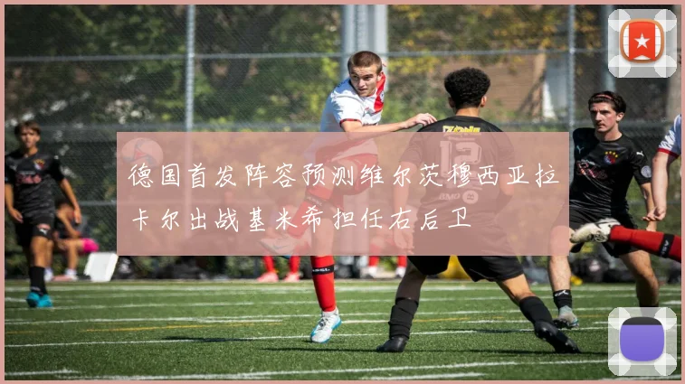德国首发阵容预测维尔茨穆西亚拉卡尔出战基米希担任右后卫