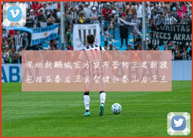 深圳新鹏城官方宣布签约三名新援包括亚泰后卫玄智健和泰山后卫王昱衡