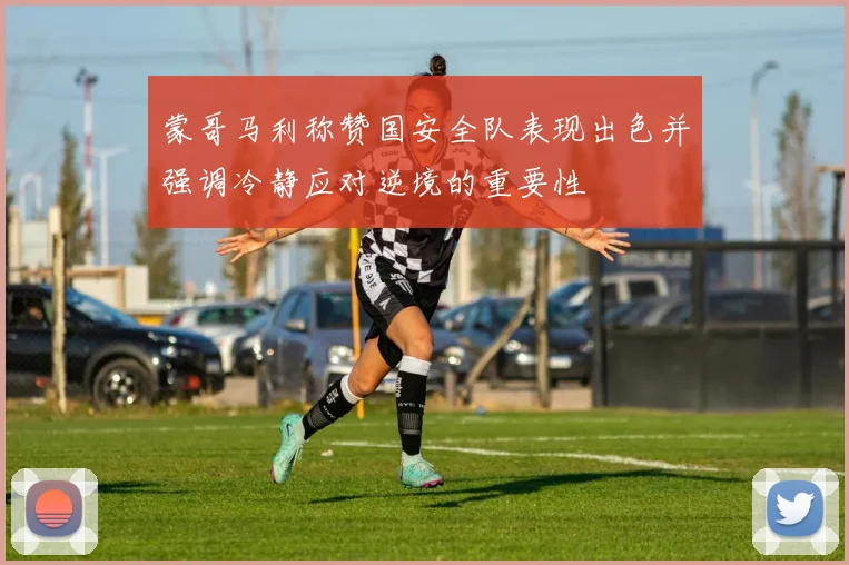 蒙哥马利称赞国安全队表现出色并强调冷静应对逆境的重要性
