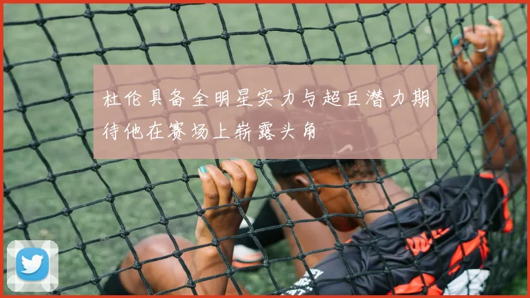 杜伦具备全明星实力与超巨潜力期待他在赛场上崭露头角