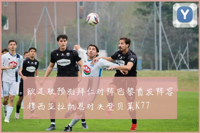 欧足联预测拜仁对阵巴黎首发阵容穆西亚拉凯恩对决登贝莱K77
