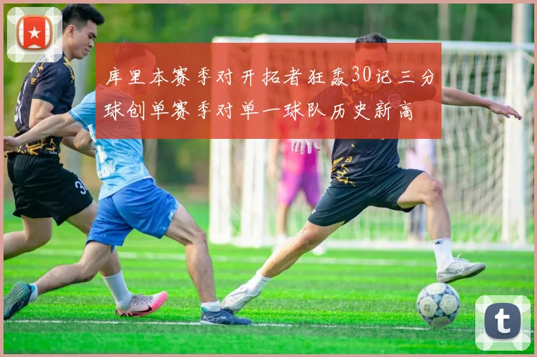 库里本赛季对开拓者狂轰30记三分球创单赛季对单一球队历史新高