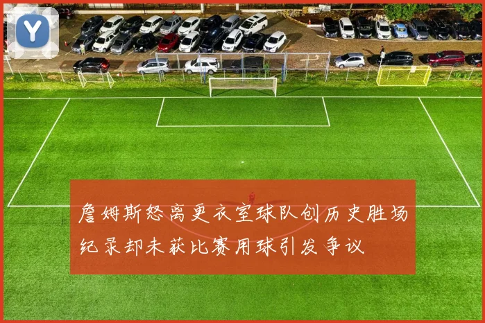 詹姆斯怒离更衣室球队创历史胜场纪录却未获比赛用球引发争议