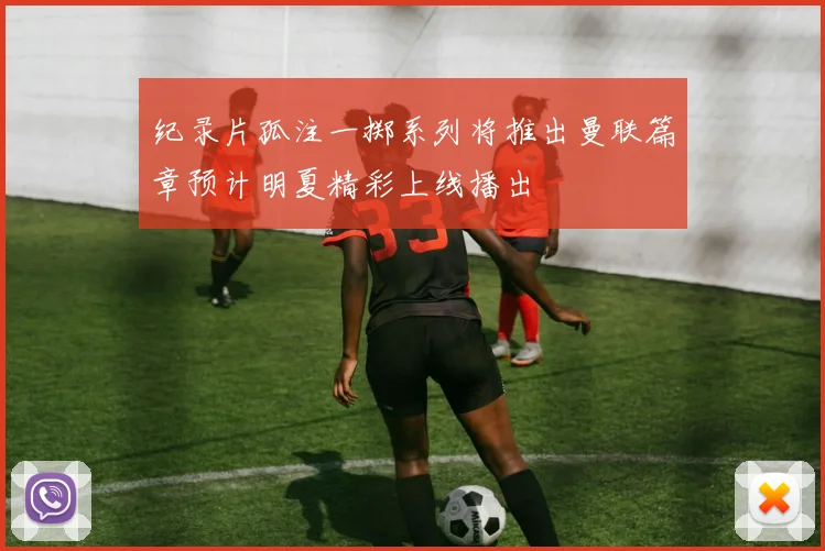 纪录片孤注一掷系列将推出曼联篇章预计明夏精彩上线播出