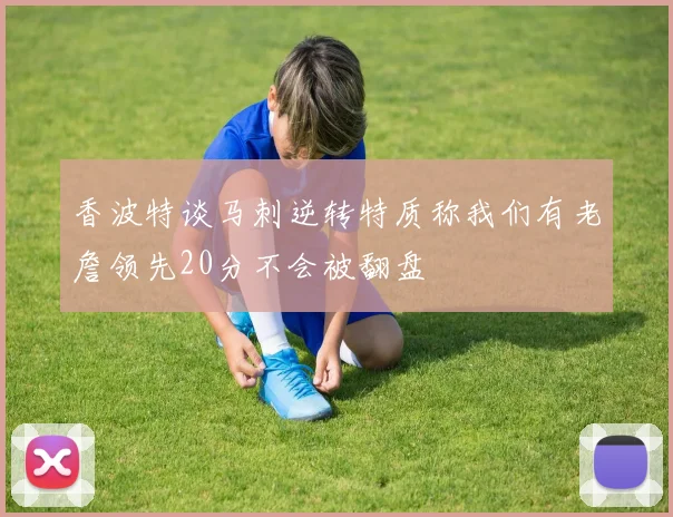 香波特谈马刺逆转特质称我们有老詹领先20分不会被翻盘