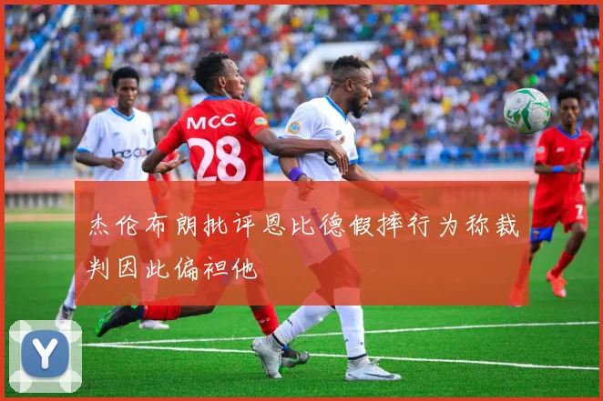 杰伦布朗批评恩比德假摔行为称裁判因此偏袒他