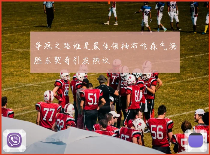 争冠之路谁是最佳领袖布伦森气场胜东契奇引发热议