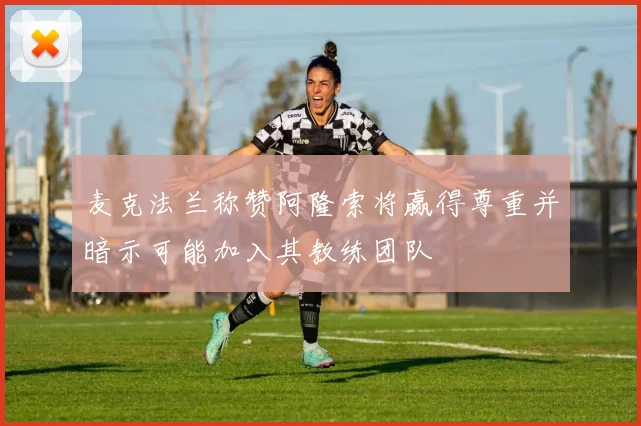 麦克法兰称赞阿隆索将赢得尊重并暗示可能加入其教练团队