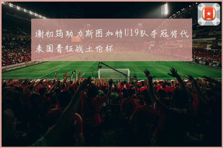 谢初筠助力斯图加特U19队夺冠将代表国青征战土伦杯