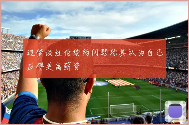 追梦谈杜伦续约问题称其认为自己应得更高薪资
