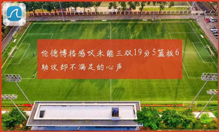伦德博格感叹未能三双19分5篮板6助攻却不满足的心声