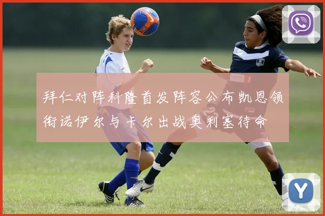 拜仁对阵科隆首发阵容公布凯恩领衔诺伊尔与卡尔出战奥利塞待命