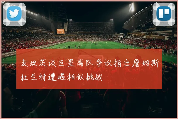 麦坎茨谈巨星离队争议指出詹姆斯杜兰特遭遇相似挑战