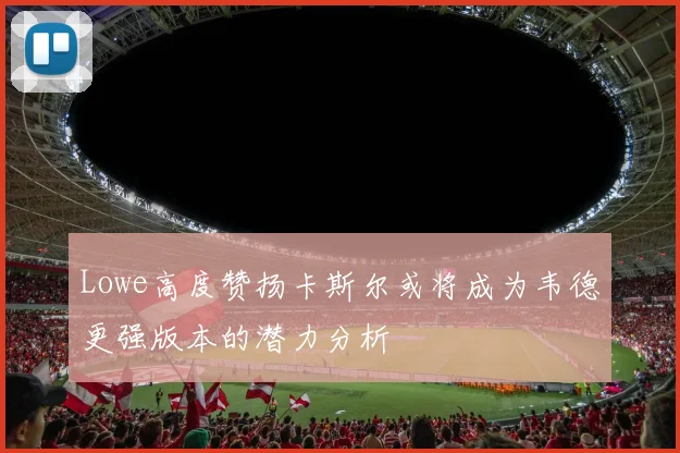 Lowe高度赞扬卡斯尔或将成为韦德更强版本的潜力分析