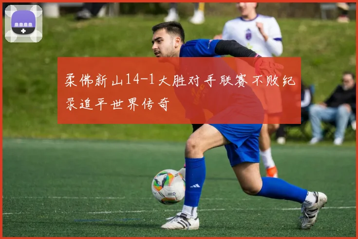 柔佛新山14-1大胜对手联赛不败纪录追平世界传奇