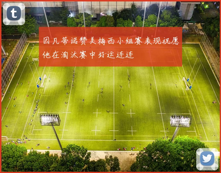 因凡蒂诺赞美梅西小组赛表现祝愿他在淘汰赛中好运连连