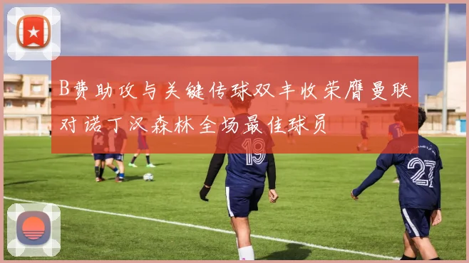 B费助攻与关键传球双丰收荣膺曼联对诺丁汉森林全场最佳球员