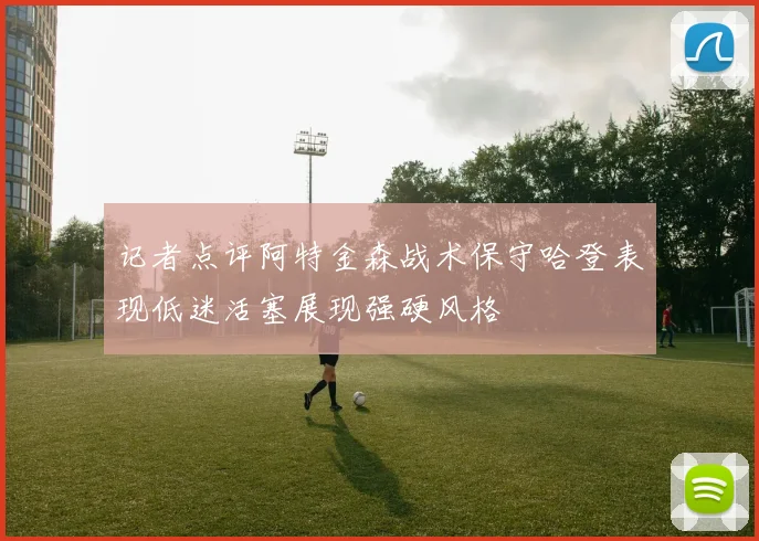 记者点评阿特金森战术保守哈登表现低迷活塞展现强硬风格
