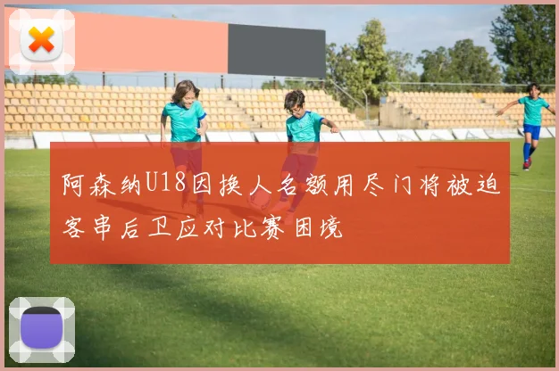 阿森纳U18因换人名额用尽门将被迫客串后卫应对比赛困境