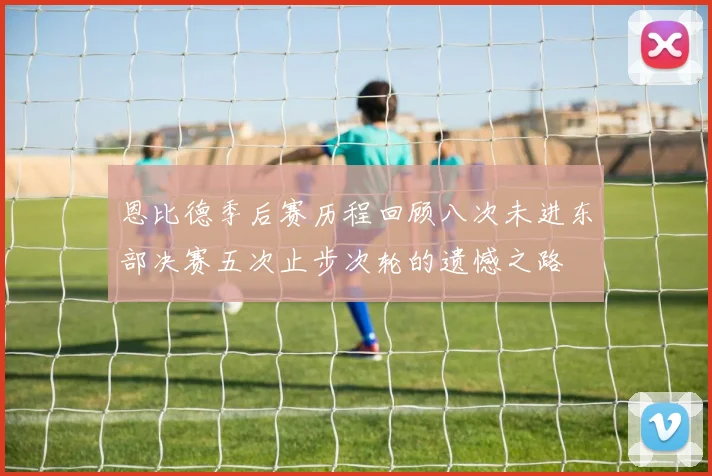 恩比德季后赛历程回顾八次未进东部决赛五次止步次轮的遗憾之路