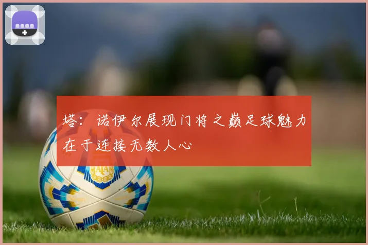 塔：诺伊尔展现门将之巅足球魅力在于连接无数人心