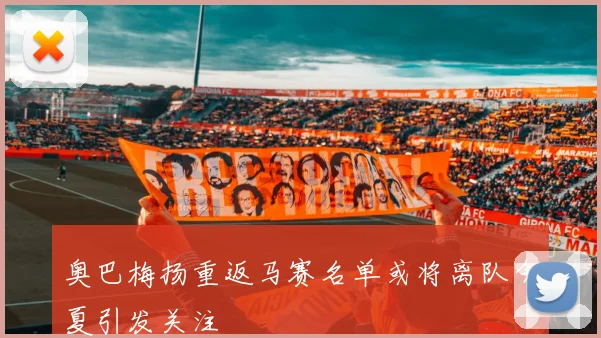 奥巴梅扬重返马赛名单或将离队今夏引发关注