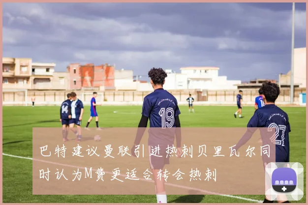 巴特建议曼联引进热刺贝里瓦尔同时认为M费更适合转会热刺